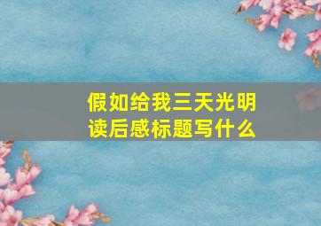 假如给我三天光明读后感标题写什么