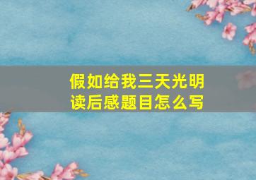 假如给我三天光明读后感题目怎么写