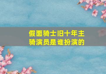 假面骑士旧十年主骑演员是谁扮演的