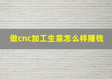 做cnc加工生意怎么样赚钱