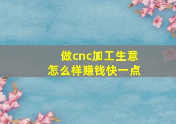 做cnc加工生意怎么样赚钱快一点