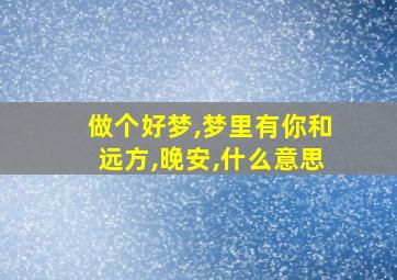 做个好梦,梦里有你和远方,晚安,什么意思