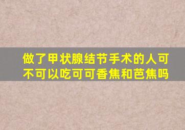 做了甲状腺结节手术的人可不可以吃可可香焦和芭焦吗