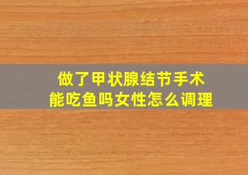 做了甲状腺结节手术能吃鱼吗女性怎么调理