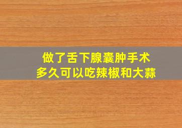 做了舌下腺囊肿手术多久可以吃辣椒和大蒜