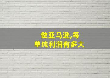 做亚马逊,每单纯利润有多大