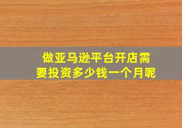 做亚马逊平台开店需要投资多少钱一个月呢