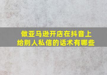 做亚马逊开店在抖音上给别人私信的话术有哪些