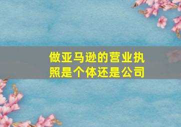 做亚马逊的营业执照是个体还是公司