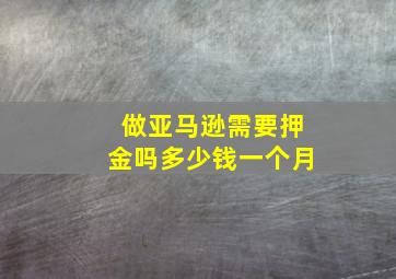 做亚马逊需要押金吗多少钱一个月