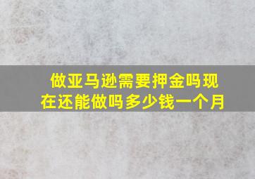 做亚马逊需要押金吗现在还能做吗多少钱一个月