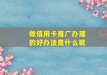 做信用卡推广办理的好办法是什么呢