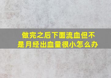 做完之后下面流血但不是月经出血量很小怎么办