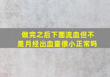 做完之后下面流血但不是月经出血量很小正常吗