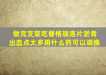 做完支架吃替格瑞洛片淤青出血点太多用什么药可以调换