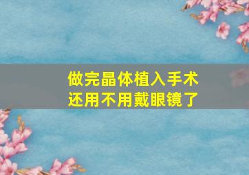 做完晶体植入手术还用不用戴眼镜了