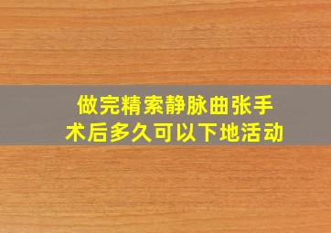 做完精索静脉曲张手术后多久可以下地活动