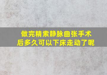 做完精索静脉曲张手术后多久可以下床走动了呢