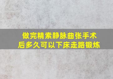 做完精索静脉曲张手术后多久可以下床走路锻炼