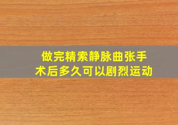 做完精索静脉曲张手术后多久可以剧烈运动