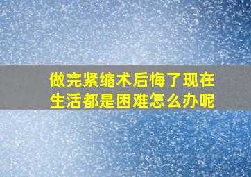 做完紧缩术后悔了现在生活都是困难怎么办呢