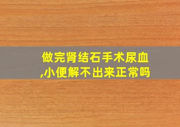 做完肾结石手术尿血,小便解不出来正常吗