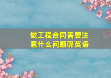 做工程合同需要注意什么问题呢英语