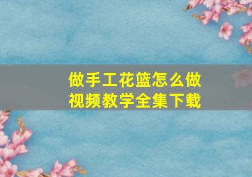 做手工花篮怎么做视频教学全集下载