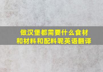 做汉堡都需要什么食材和材料和配料呢英语翻译