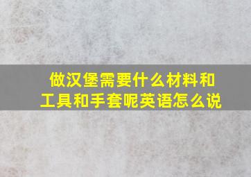 做汉堡需要什么材料和工具和手套呢英语怎么说