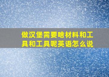 做汉堡需要啥材料和工具和工具呢英语怎么说