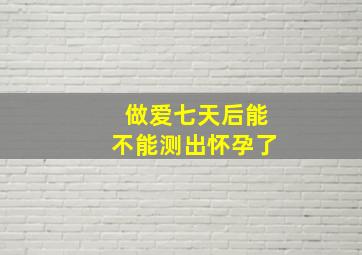 做爱七天后能不能测出怀孕了