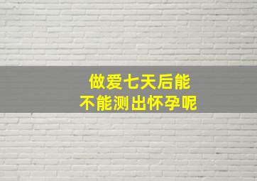 做爱七天后能不能测出怀孕呢