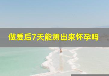 做爱后7天能测出来怀孕吗