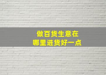 做百货生意在哪里进货好一点