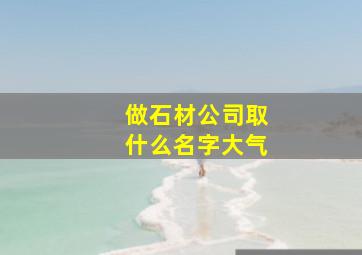 做石材公司取什么名字大气