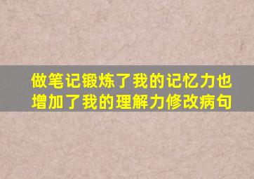 做笔记锻炼了我的记忆力也增加了我的理解力修改病句