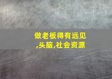 做老板得有远见,头脑,社会资源