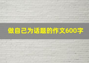 做自己为话题的作文600字