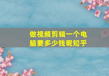 做视频剪辑一个电脑要多少钱呢知乎