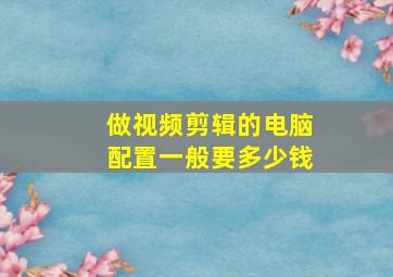 做视频剪辑的电脑配置一般要多少钱