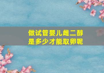 做试管婴儿雌二醇是多少才能取卵呢