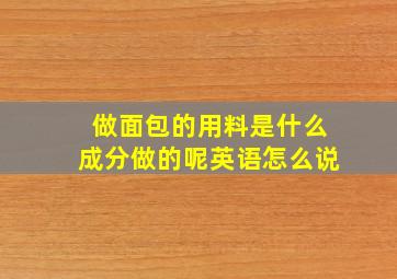 做面包的用料是什么成分做的呢英语怎么说