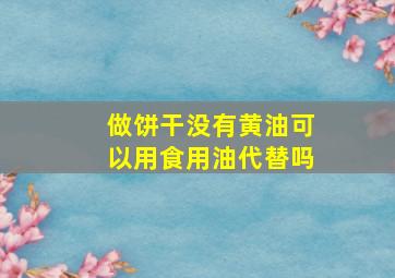 做饼干没有黄油可以用食用油代替吗