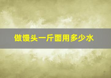 做馒头一斤面用多少水