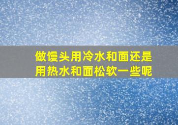 做馒头用冷水和面还是用热水和面松软一些呢