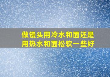 做馒头用冷水和面还是用热水和面松软一些好