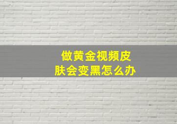 做黄金视频皮肤会变黑怎么办