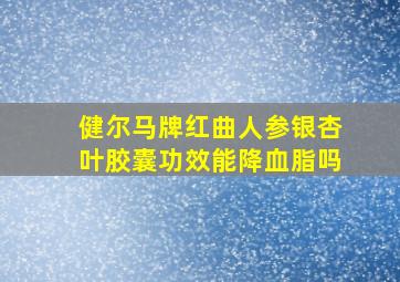 健尔马牌红曲人参银杏叶胶囊功效能降血脂吗