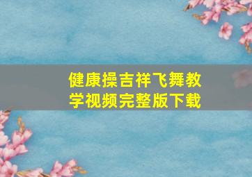 健康操吉祥飞舞教学视频完整版下载